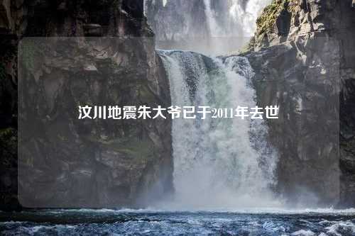 汶川地震朱大爷已于2011年去世