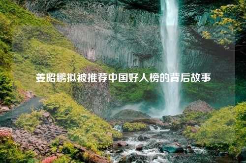 姜昭鹏拟被推荐中国好人榜的背后故事