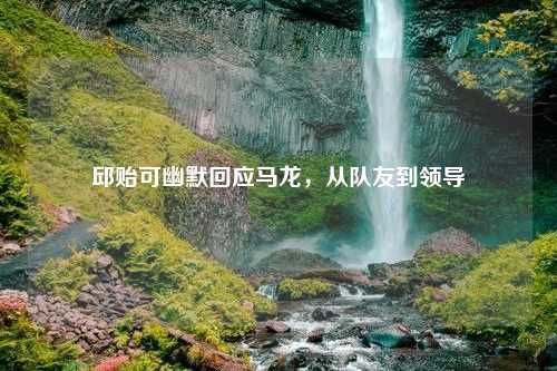 邱贻可幽默回应马龙，从队友到领导