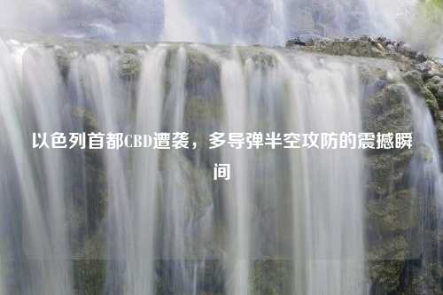 以色列首都CBD遭袭，多导弹半空攻防的震撼瞬间